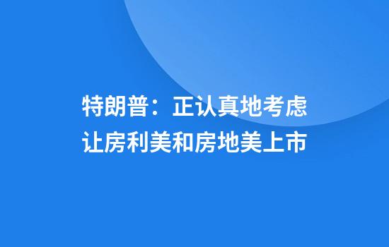 特朗普：正认真地考虑让房利美和房地美上市