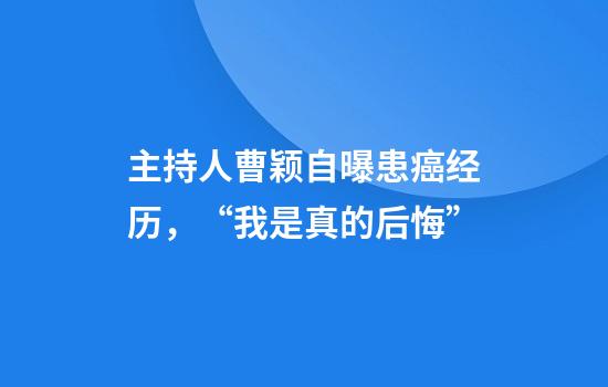 主持人曹颖自曝患癌经历，“我是真的后悔”