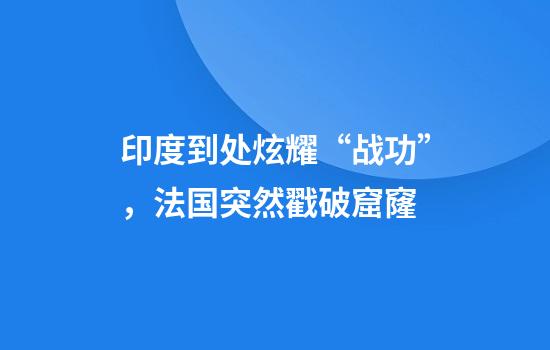 印度到处炫耀“战功”，法国突然戳破窟窿
