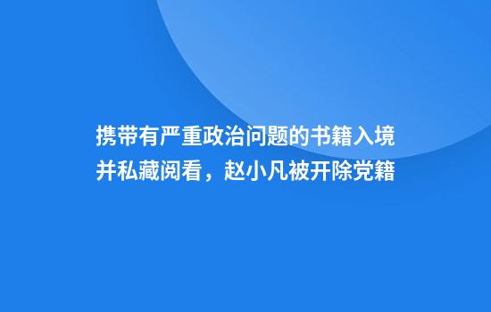 携带有严重政治问题的书籍入境并私藏阅看，赵小凡被开除党籍