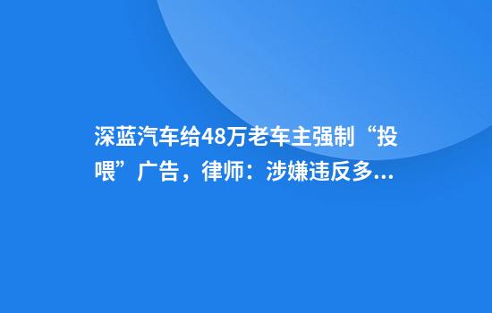 深蓝汽车给48万老车主强制“投喂”广告，律师：涉嫌违反多项法律法规
