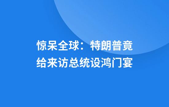 惊呆全球：特朗普竟给来访总统设鸿门宴