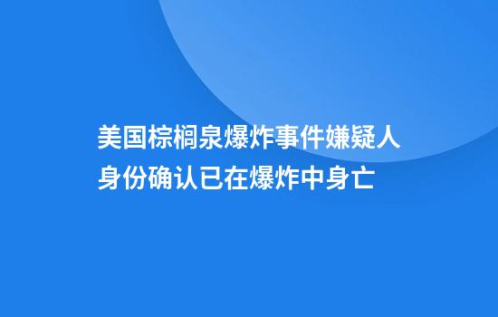 美国棕榈泉爆炸事件嫌疑人身份确认已在爆炸中身亡