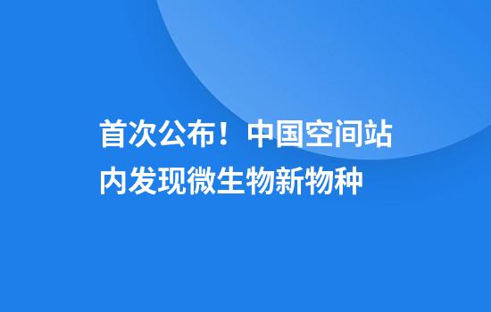 首次公布！中国空间站内发现微生物新物种