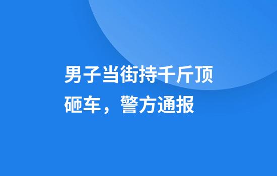 男子当街持千斤顶砸车,警方通报