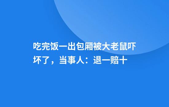 吃完饭一出包厢被大老鼠吓坏了，当事人：退一赔十