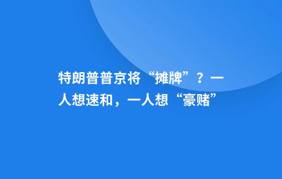 特朗普普京将“摊牌”？一人想速和，一人想“豪赌”