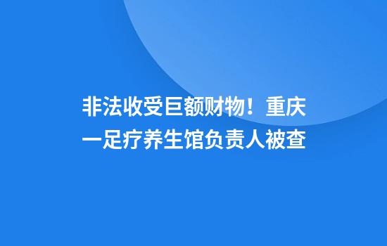 非法收受巨额财物！重庆一足疗养生馆负责人被查