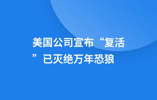 美国公司宣布“复活”已灭绝万年恐狼