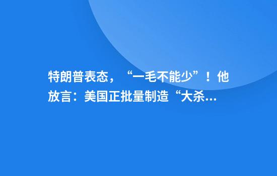 特朗普表态，“一毛不能少”！他放言：美国正批量制造“大杀器”