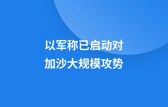 以军称已启动对加沙大规模攻势