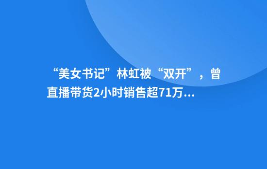 “美女书记”林虹被“双开”，曾直播带货2小时销售超71万元