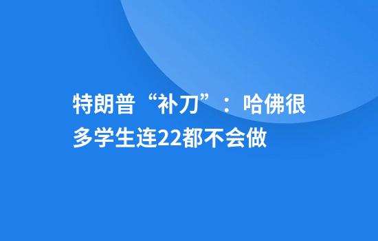 特朗普“补刀”：哈佛很多学生连2+2都不会做