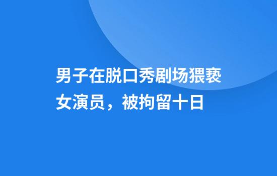 男子在脱口秀剧场猥亵女演员，被拘留十日
