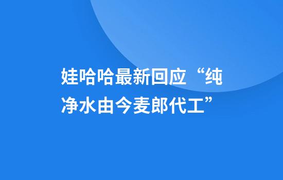娃哈哈最新回应“纯净水由今麦郎代工”