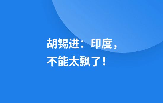 胡锡进：印度，不能太飘了！