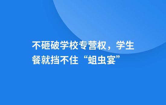 不砸破学校专营权，学生餐就挡不住“蛆虫宴”