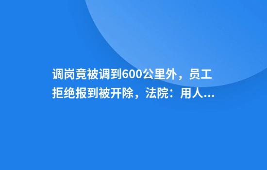 调岗竟被调到600公里外,员工拒绝报到被开除,法院:用人单位违法