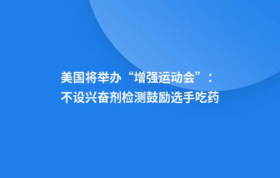 美国将举办“增强运动会”：不设兴奋剂检测鼓励选手吃药