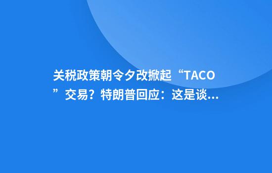 关税政策朝令夕改掀起“TACO”交易？特朗普回应：这是谈判策略