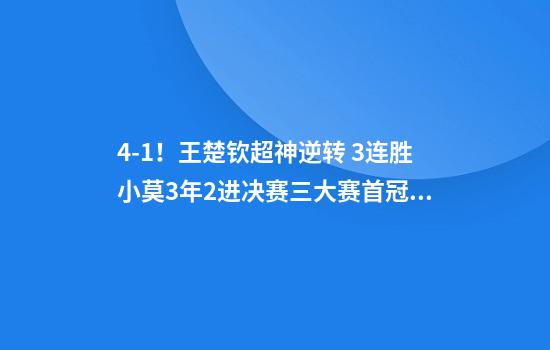 4-1！王楚钦超神逆转 3连胜小莫+3年2进决赛三大赛首冠在望