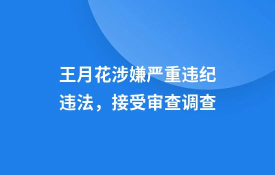 王月花涉嫌严重违纪违法，接受审查调查