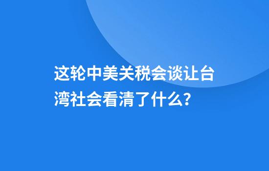 这轮中美关税会谈让台湾社会看清了什么？
