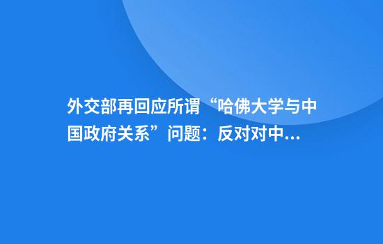 外交部再回应所谓“哈佛大学与中国政府关系”问题：反对对中方无端攻击抹黑