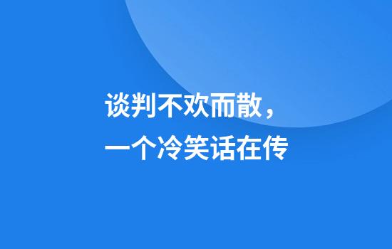 谈判不欢而散，一个冷笑话在传