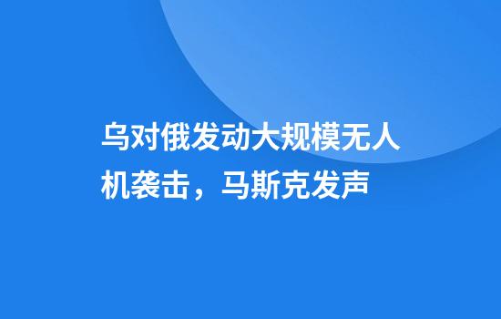 乌对俄发动大规模无人机袭击，马斯克发声