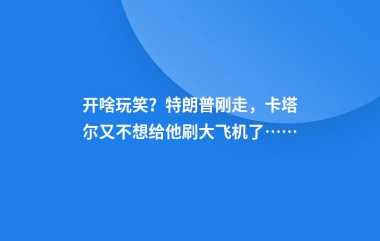 开啥玩笑？特朗普刚走，卡塔尔又不想给他刷大飞机了……