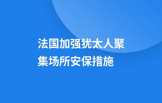 法国加强犹太人聚集场所安保措施