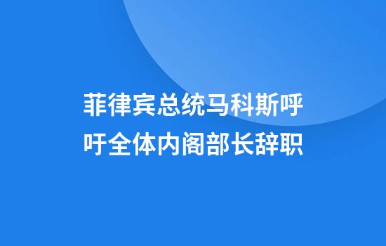 菲律宾总统马科斯呼吁全体内阁部长辞职