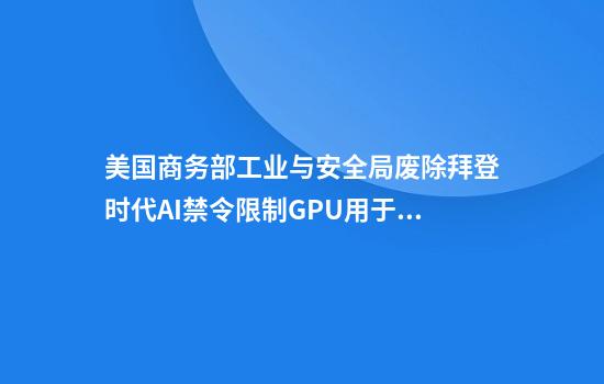 美国商务部工业与安全局废除拜登时代AI禁令限制GPU用于中国大模型