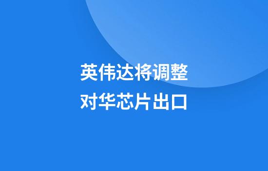 英伟达将调整对华芯片出口