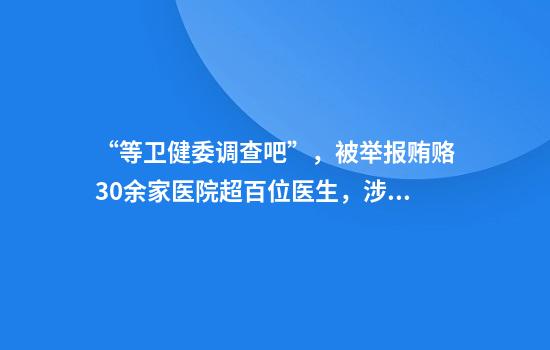 “等卫健委调查吧”，被举报贿赂30余家医院超百位医生，涉事药企回应