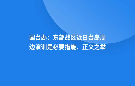 国台办:东部战区近日台岛周边演训是必要措施、正义之举