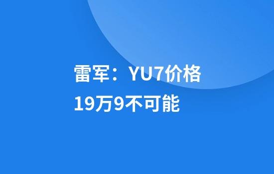 雷军：YU7价格19万9不可能