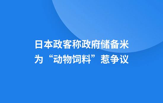 日本政客称政府储备米为“动物饲料”惹争议
