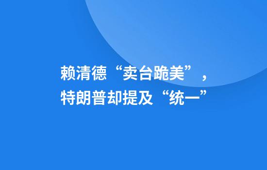 赖清德“卖台跪美”，特朗普却提及“统一”