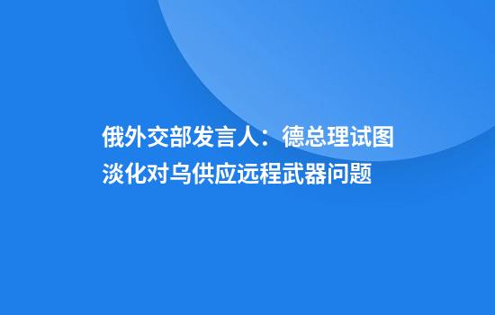 俄外交部发言人：德总理试图淡化对乌供应远程武器问题