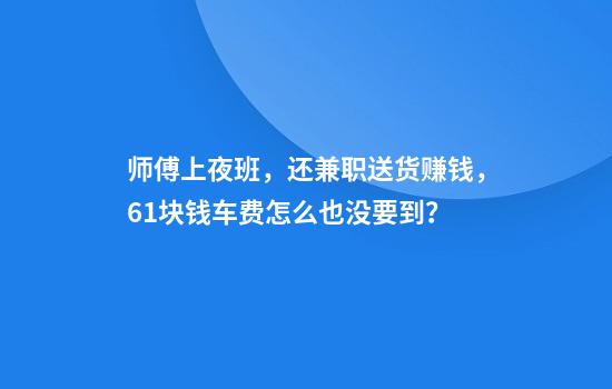 师傅上夜班，还兼职送货赚钱，61块钱车费怎么也没要到？