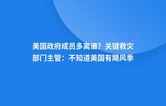 美国政府成员多离谱？关键救灾部门主管：不知道美国有飓风季