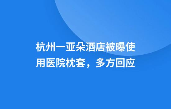 杭州一亚朵酒店被曝使用医院枕套，多方回应