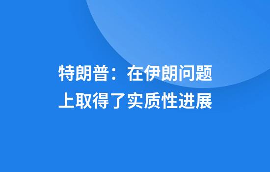 特朗普：在伊朗问题上取得了实质性进展