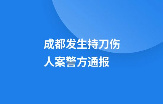 成都发生持刀伤人案警方通报