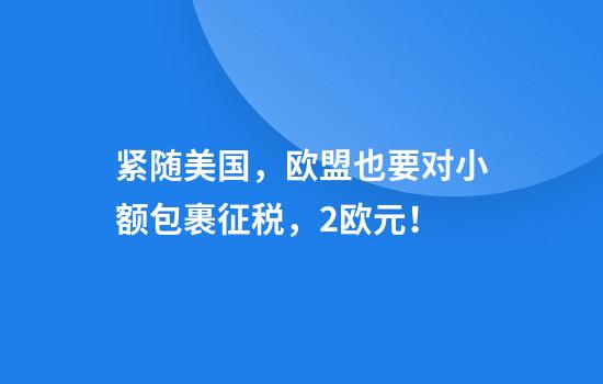 紧随美国，欧盟也要对小额包裹征税，2欧元！