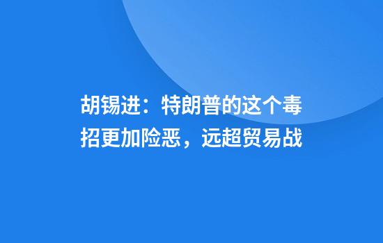 胡锡进：特朗普的这个毒招更加险恶，远超贸易战