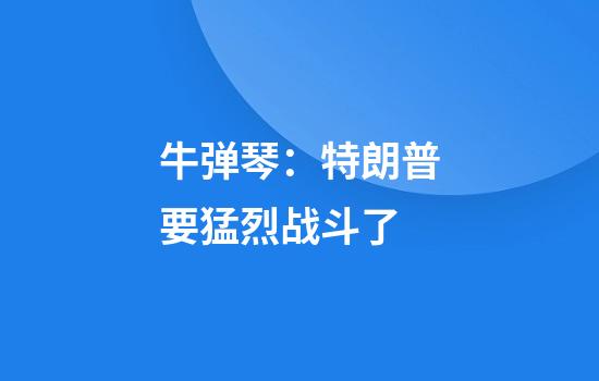 牛弹琴：特朗普要猛烈战斗了