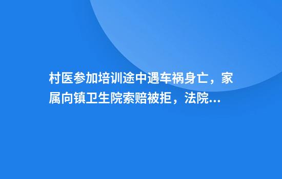 村医参加培训途中遇车祸身亡，家属向镇卫生院索赔被拒，法院：双方不存在事实劳动关系